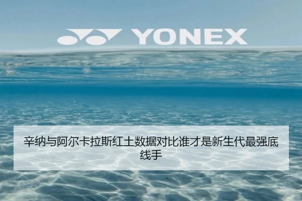 辛纳与阿尔卡拉斯红土数据对比谁才是新生代最强底线手